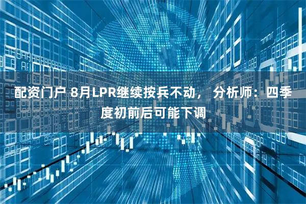 配资门户 8月LPR继续按兵不动， 分析师：四季度初前后可能下调