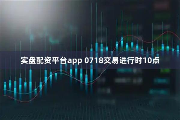 实盘配资平台app 0718交易进行时10点