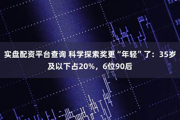 实盘配资平台查询 科学探索奖更“年轻”了：35岁及以下占20%，6位90后