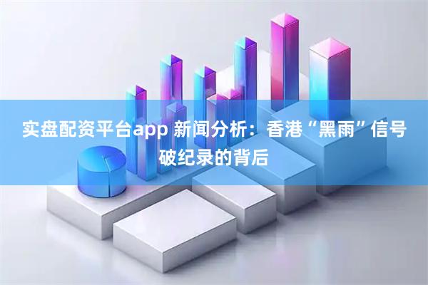 实盘配资平台app 新闻分析：香港“黑雨”信号破纪录的背后