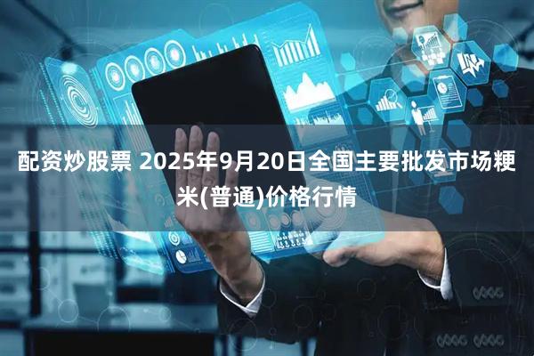 配资炒股票 2025年9月20日全国主要批发市场粳米(普通)价格行情