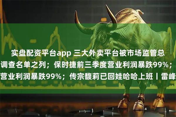 实盘配资平台app 三大外卖平台被市场监管总局上门调查！抖音也在调查名单之列；保时捷前三季度营业利润暴跌99%；传宗馥莉已回娃哈哈上班丨雷峰早报