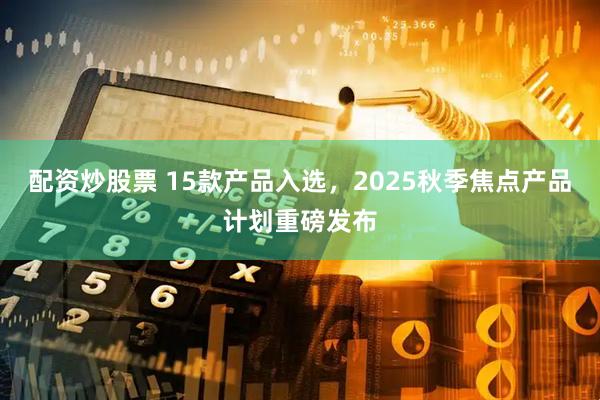 配资炒股票 15款产品入选，2025秋季焦点产品计划重磅发布