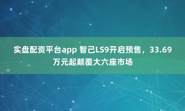 实盘配资平台app 智己LS9开启预售，33.69万元起颠覆大六座市场