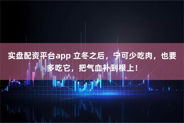 实盘配资平台app 立冬之后，宁可少吃肉，也要多吃它，把气血补到根上！
