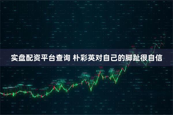 实盘配资平台查询 朴彩英对自己的脚趾很自信