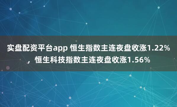 实盘配资平台app 恒生指数主连夜盘收涨1.22%，恒生科技指数主连夜盘收涨1.56%