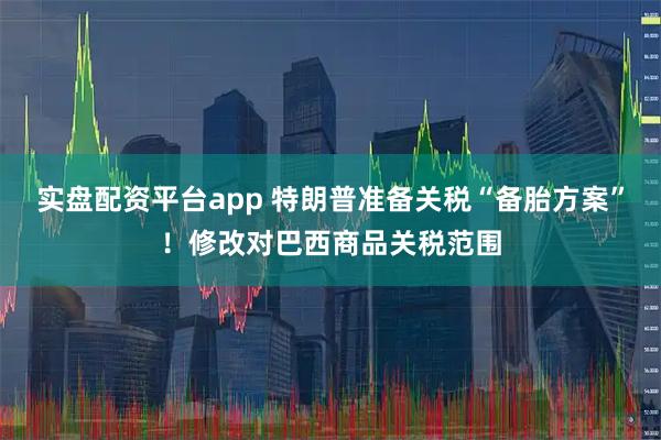 实盘配资平台app 特朗普准备关税“备胎方案”！修改对巴西商品关税范围