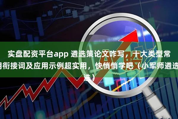 实盘配资平台app 遴选策论文咋写，十大类型常用衔接词及应用示例超实用，快悄悄学吧（小军师遴选）