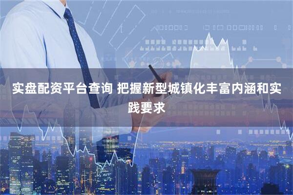 实盘配资平台查询 把握新型城镇化丰富内涵和实践要求