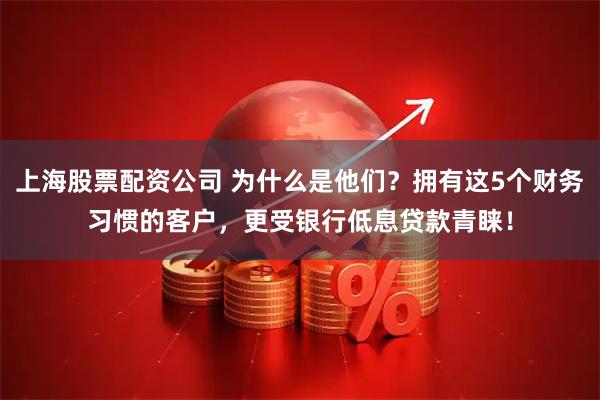 上海股票配资公司 为什么是他们？拥有这5个财务习惯的客户，更受银行低息贷款青睐！