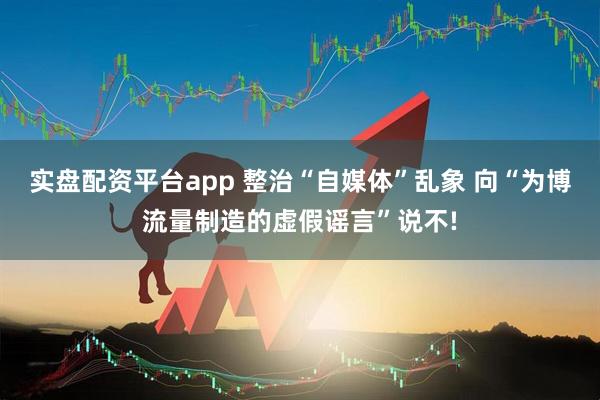 实盘配资平台app 整治“自媒体”乱象 向“为博流量制造的虚假谣言”说不!