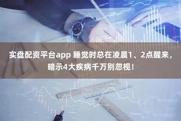 实盘配资平台app 睡觉时总在凌晨1、2点醒来，暗示4大疾病千万别忽视！