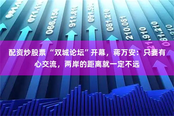配资炒股票 “双城论坛”开幕，蒋万安：只要有心交流，两岸的距离就一定不远