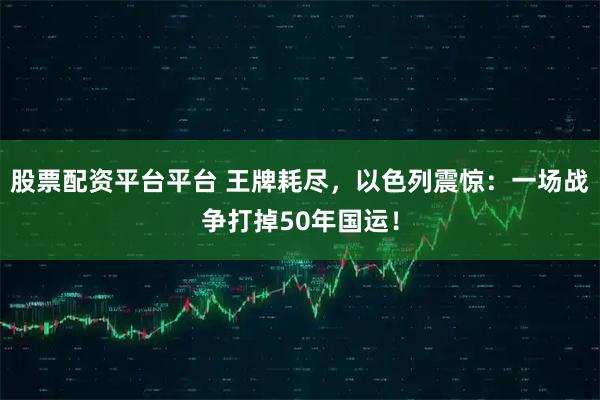 股票配资平台平台 王牌耗尽，以色列震惊：一场战争打掉50年国运！