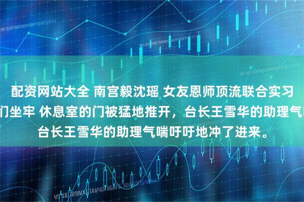 配资网站大全 南宫毅沈瑶 女友恩师顶流联合实习生逼宫我直播送他们坐牢 休息室的门被猛地推开，台长王雪华的助理气喘吁吁地冲了进来。