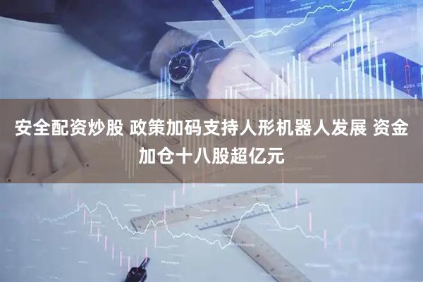 安全配资炒股 政策加码支持人形机器人发展 资金加仓十八股超亿元