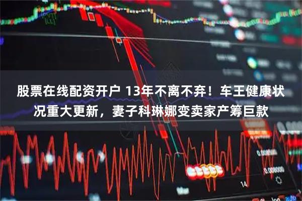 股票在线配资开户 13年不离不弃！车王健康状况重大更新，妻子科琳娜变卖家产筹巨款