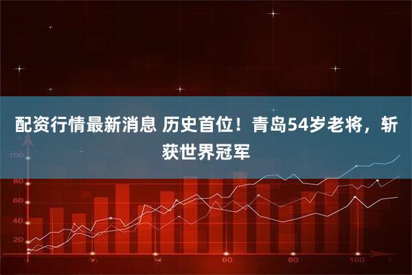 配资行情最新消息 历史首位！青岛54岁老将，斩获世界冠军