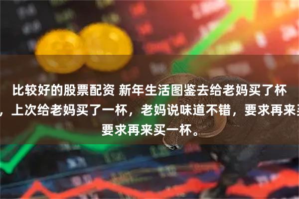 比较好的股票配资 新年生活图鉴去给老妈买了杯马蹄饮，上次给老妈买了一杯，老妈说味道不错，要求再来买一杯。