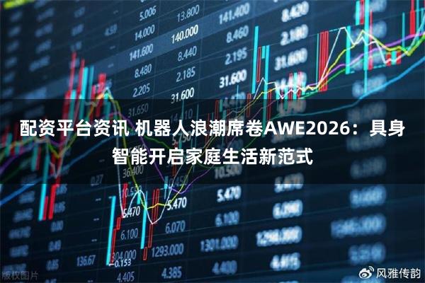 配资平台资讯 机器人浪潮席卷AWE2026：具身智能开启家庭生活新范式