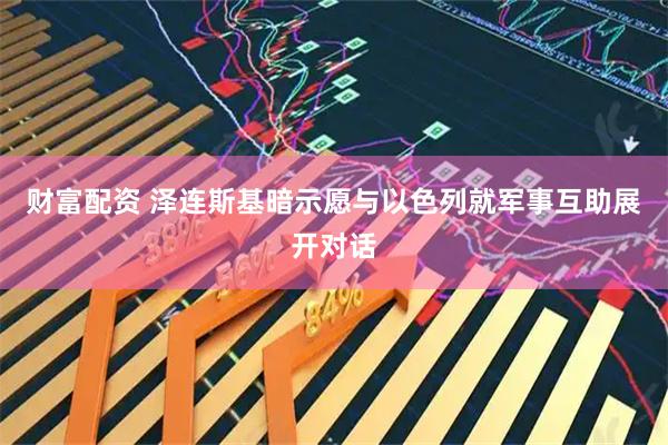 财富配资 泽连斯基暗示愿与以色列就军事互助展开对话