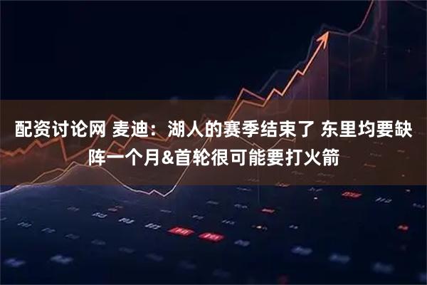 配资讨论网 麦迪：湖人的赛季结束了 东里均要缺阵一个月&首轮很可能要打火箭